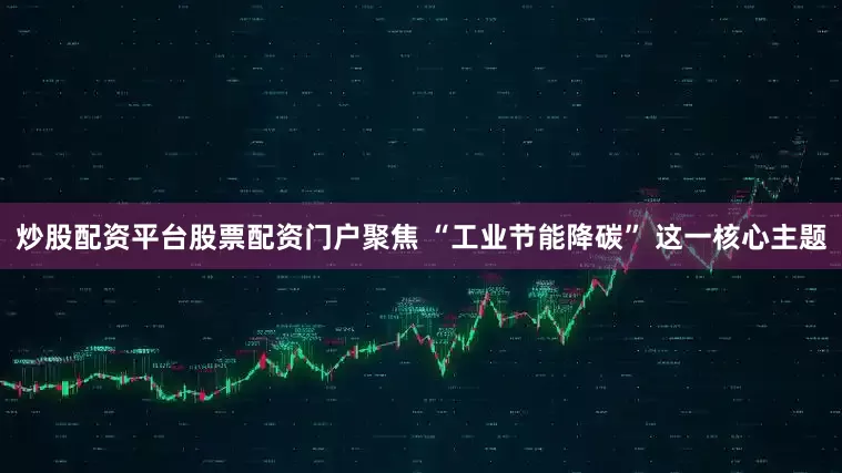 炒股配资平台股票配资门户聚焦 “工业节能降碳” 这一核心主题