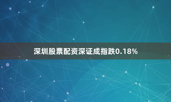 深圳股票配资深证成指跌0.18%