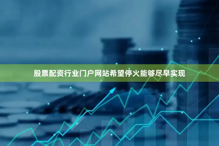 股票配资行业门户网站希望停火能够尽早实现