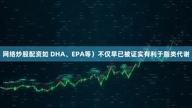 网络炒股配资如 DHA、EPA等）不仅早已被证实有利于脂类代谢