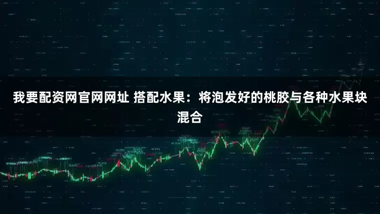 我要配资网官网网址 搭配水果：将泡发好的桃胶与各种水果块混合