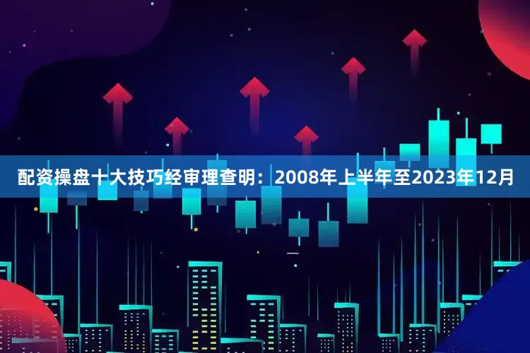 配资操盘十大技巧经审理查明：2008年上半年至2023年12月
