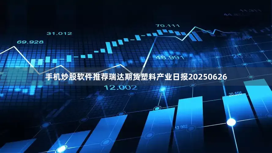 手机炒股软件推荐瑞达期货塑料产业日报20250626