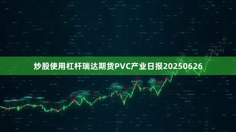 炒股使用杠杆瑞达期货PVC产业日报20250626