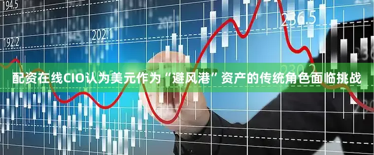 配资在线CIO认为美元作为“避风港”资产的传统角色面临挑战