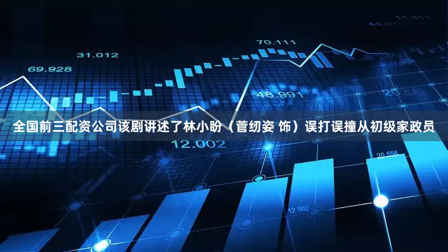 全国前三配资公司该剧讲述了林小盼（菅纫姿 饰）误打误撞从初级家政员