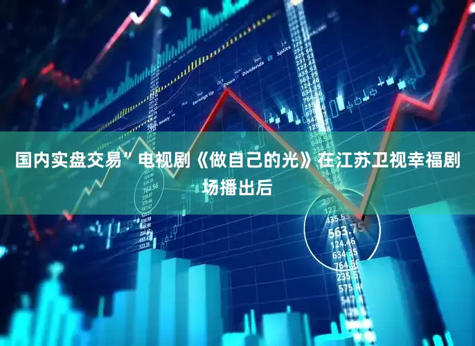 国内实盘交易”电视剧《做自己的光》在江苏卫视幸福剧场播出后