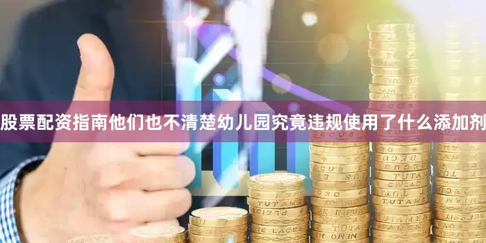 股票配资指南他们也不清楚幼儿园究竟违规使用了什么添加剂