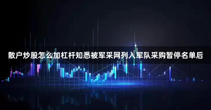 散户炒股怎么加杠杆知悉被军采网列入军队采购暂停名单后