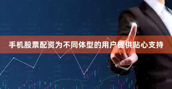 手机股票配资为不同体型的用户提供贴心支持