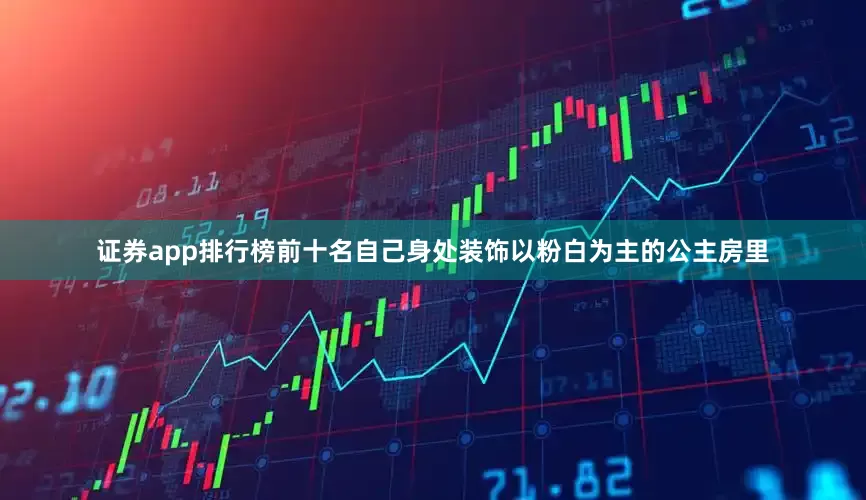 证券app排行榜前十名自己身处装饰以粉白为主的公主房里