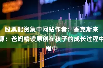 股票配资集中网站作者：香克斯来源：爸妈精读原创在孩子的成长过程中