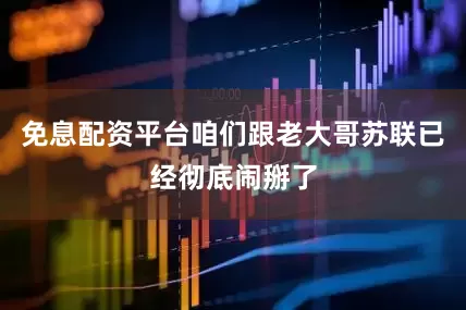 免息配资平台咱们跟老大哥苏联已经彻底闹掰了