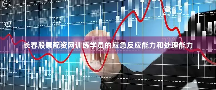 长春股票配资网训练学员的应急反应能力和处理能力