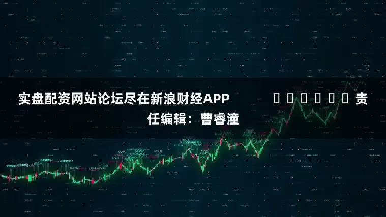实盘配资网站论坛尽在新浪财经APP            						责任编辑：曹睿潼