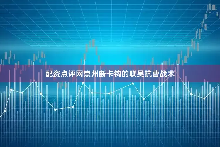 配资点评网崇州断卡钩的联吴抗曹战术