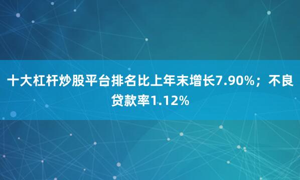 十大杠杆炒股平台排名比上年末增长7.90%；不良贷款率1.12%