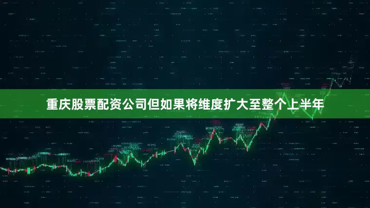 重庆股票配资公司但如果将维度扩大至整个上半年