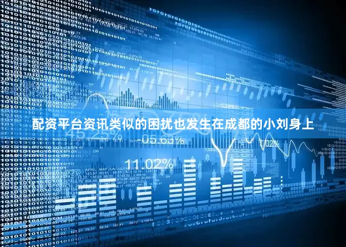 配资平台资讯类似的困扰也发生在成都的小刘身上