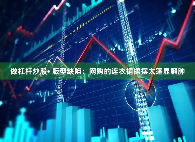 做杠杆炒股• 版型缺陷：网购的连衣裙裙摆太蓬显臃肿