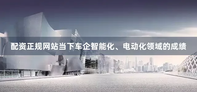 配资正规网站当下车企智能化、电动化领域的成绩