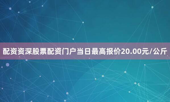 配资资深股票配资门户当日最高报价20.00元/公斤