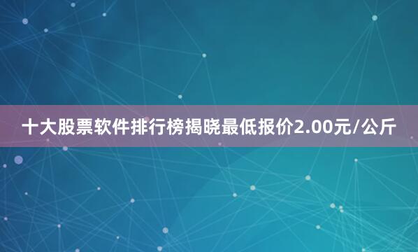 十大股票软件排行榜揭晓最低报价2.00元/公斤